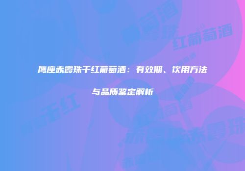 鹰座赤霞珠干红葡萄酒：有效期、饮用方法与品质鉴定解析