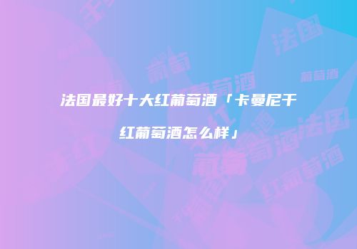 法国最好十大红葡萄酒「卡曼尼干红葡萄酒怎么样」