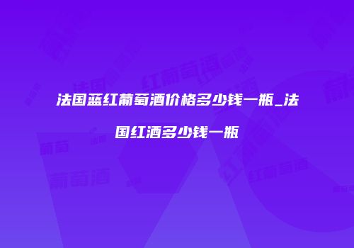 法国蓝红葡萄酒价格多少钱一瓶_法国红酒多少钱一瓶
