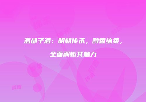 酒都子酒：明朝传承，醇香绵柔，全面解析其魅力