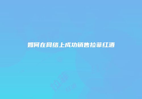 如何在网络上成功销售拉菲红酒