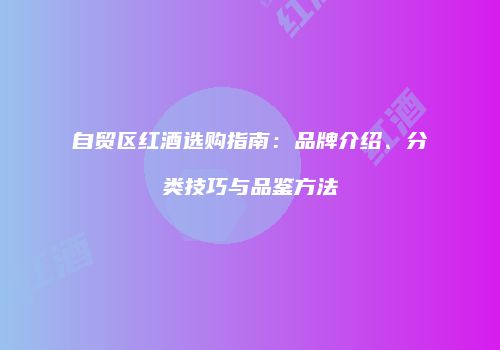 自贸区红酒选购指南：品牌介绍、分类技巧与品鉴方法
