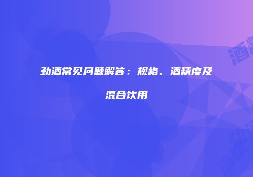 劲酒常见问题解答：规格、酒精度及混合饮用