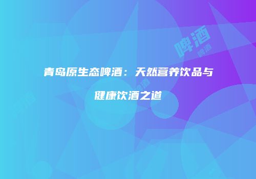 青岛原生态啤酒：天然营养饮品与健康饮酒之道