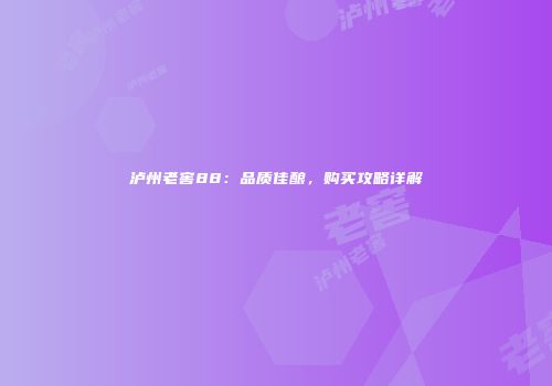 泸州老窖88：品质佳酿，购买攻略详解