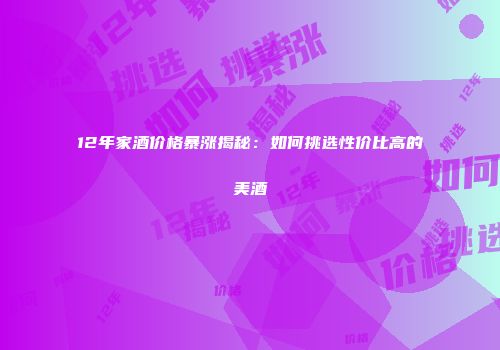 12年家酒价格暴涨揭秘：如何挑选性价比高的美酒