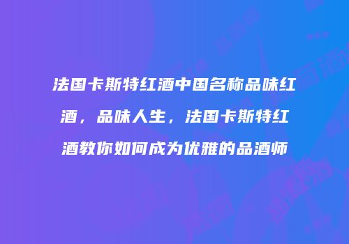 法国卡斯特红酒中国名称品味红酒，品味人生，法国卡斯特红酒教你如何成为优雅的品酒师