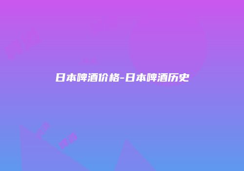 日本啤酒价格-日本啤酒历史