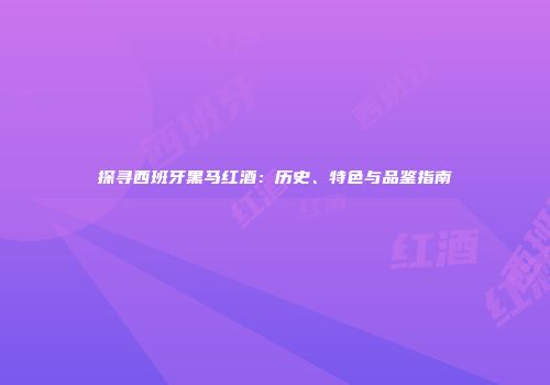 探寻西班牙黑马红酒：历史、特色与品鉴指南