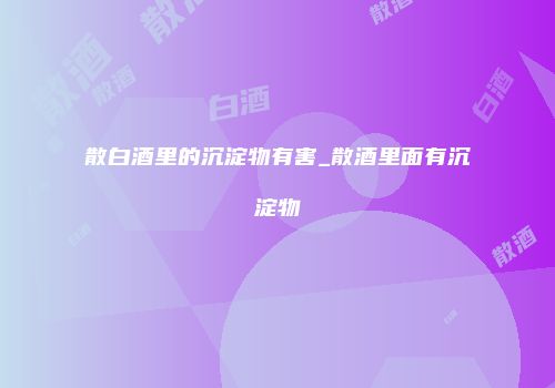 散白酒里的沉淀物有害_散酒里面有沉淀物