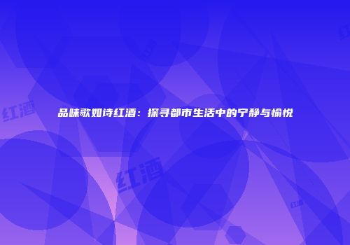 品味歌如诗红酒：探寻都市生活中的宁静与愉悦