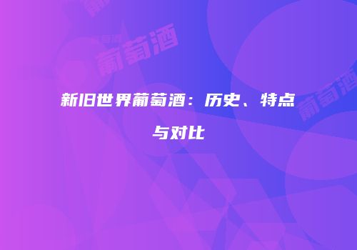 新旧世界葡萄酒：历史、特点与对比