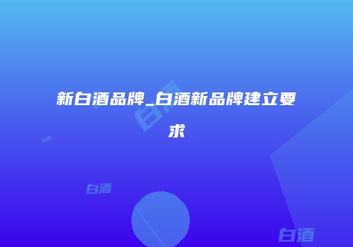 新白酒品牌_白酒新品牌建立要求