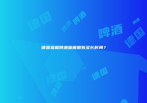 德国蓝帽啤酒保质期有多长时间？