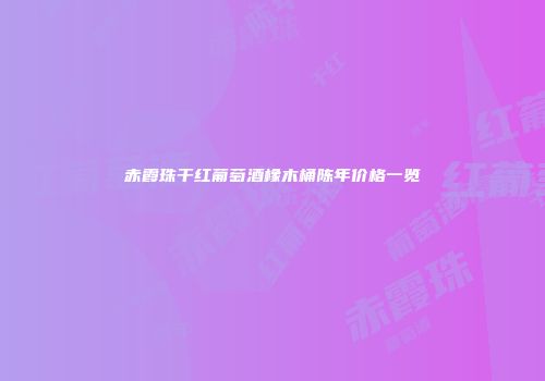 赤霞珠干红葡萄酒橡木桶陈年价格一览