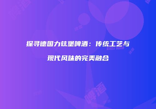 探寻德国力兹堡啤酒：传统工艺与现代风味的完美融合