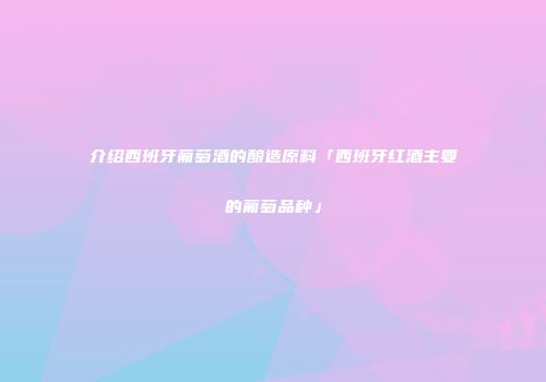 介绍西班牙葡萄酒的酿造原料「西班牙红酒主要的葡萄品种」