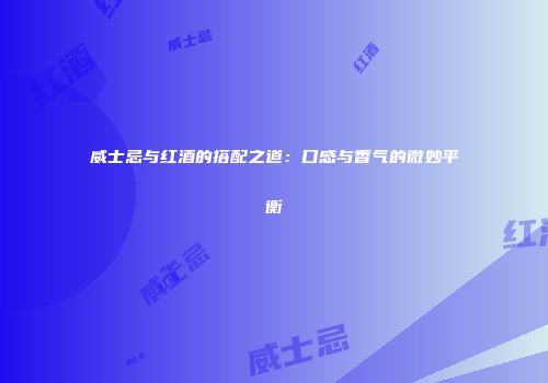 威士忌与红酒的搭配之道：口感与香气的微妙平衡