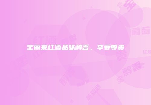宝丽来红酒品味醇香，享受尊贵