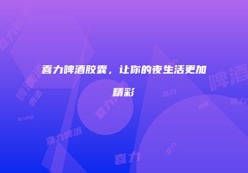 喜力啤酒胶囊，让你的夜生活更加精彩