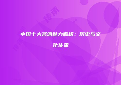中国十大名酒魅力解析：历史与文化传承