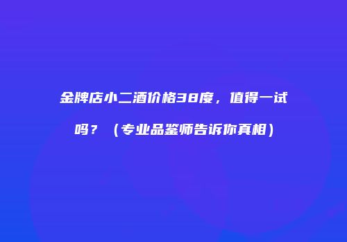 金牌店小二酒价格38度，值得一试吗？（专业品鉴师告诉你真相）