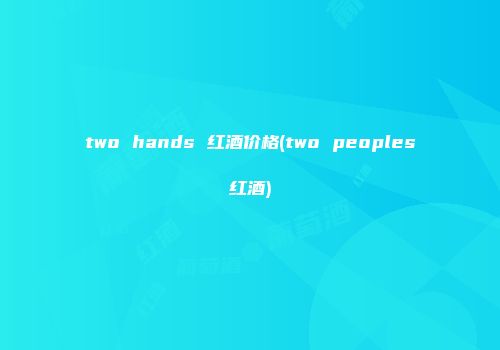 two hands 红酒价格(two peoples红酒)