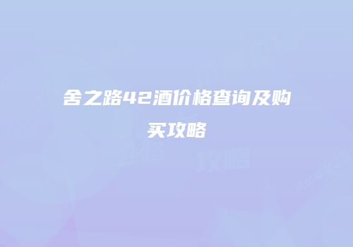 舍之路42酒价格查询及购买攻略