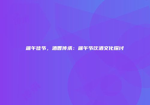 端午佳节，酒香传承：端午节饮酒文化探讨