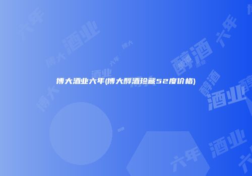 博大酒业六年(博大醇酒珍藏52度价格)