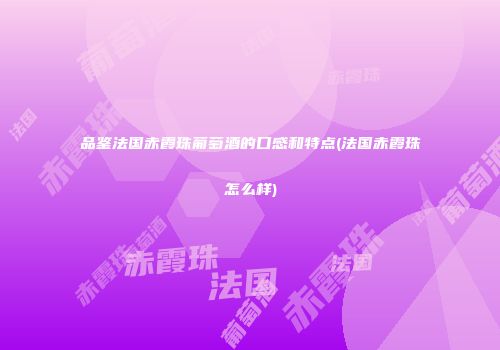 品鉴法国赤霞珠葡萄酒的口感和特点(法国赤霞珠怎么样)