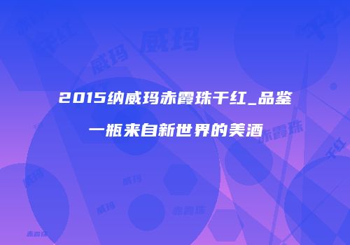 2015纳威玛赤霞珠干红_品鉴一瓶来自新世界的美酒