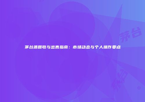 茅台酒回收与出售指南：市场动态与个人操作要点