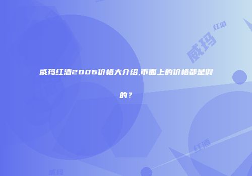 威玛红酒2006价格大介绍,市面上的价格都是假的？