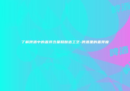 了解啤酒中的麦芽含量和酿造工艺-啤酒里的麦芽度