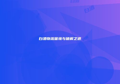 白酒物流困境与破解之道