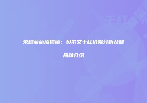 荣耀葡萄酒揭秘：贝尔文干红价格分析及各品牌介绍