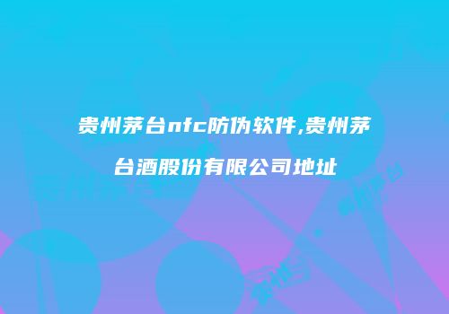 贵州茅台nfc防伪软件,贵州茅台酒股份有限公司地址