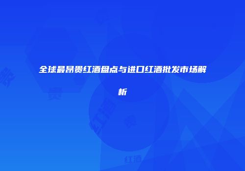 全球最昂贵红酒盘点与进口红酒批发市场解析