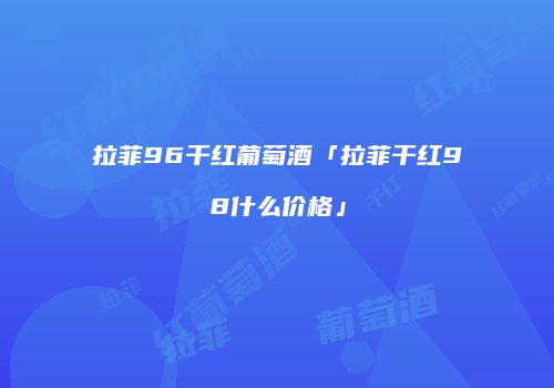 拉菲96干红葡萄酒「拉菲干红98什么价格」