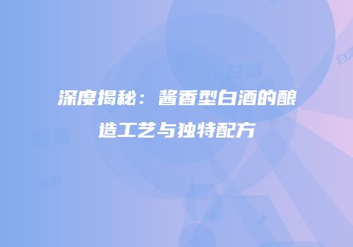 深度揭秘：酱香型白酒的酿造工艺与独特配方