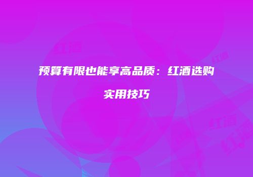 预算有限也能享高品质：红酒选购实用技巧