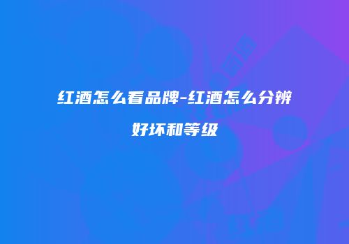 红酒怎么看品牌-红酒怎么分辨好坏和等级