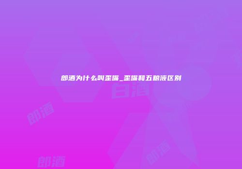 郎酒为什么叫歪嘴_歪嘴和五粮液区别