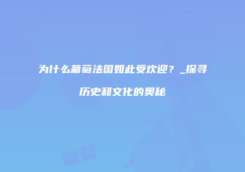 为什么葡萄法国如此受欢迎？_探寻历史和文化的奥秘