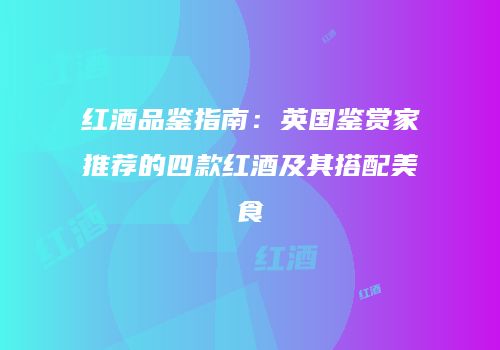 红酒品鉴指南：英国鉴赏家推荐的四款红酒及其搭配美食