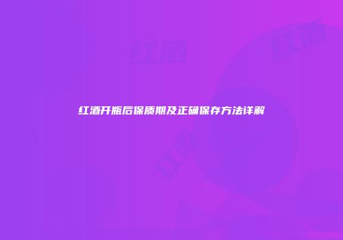 红酒开瓶后保质期及正确保存方法详解