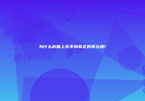 为什么市面上买不到真正的茅台酒?