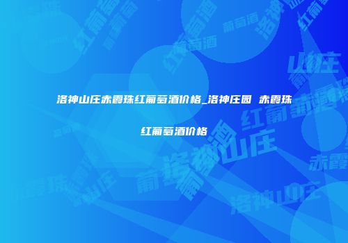 洛神山庄赤霞珠红葡萄酒价格_洛神庄园 赤霞珠红葡萄酒价格