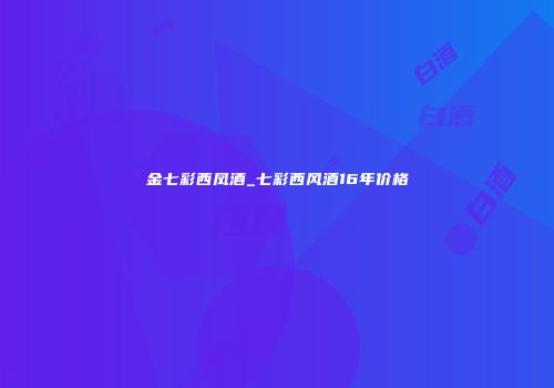 金七彩西凤酒_七彩西风酒16年价格